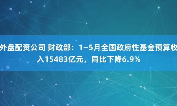 外盘配资公司 财政部：1—5月全国政府性基金预算收入15483亿元，同比下降6.9%