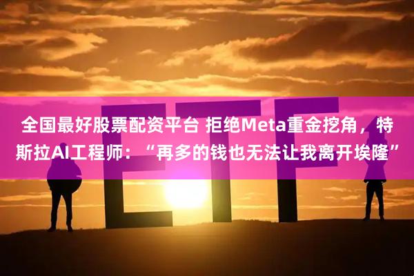 全国最好股票配资平台 拒绝Meta重金挖角，特斯拉AI工程师：“再多的钱也无法让我离开埃隆”