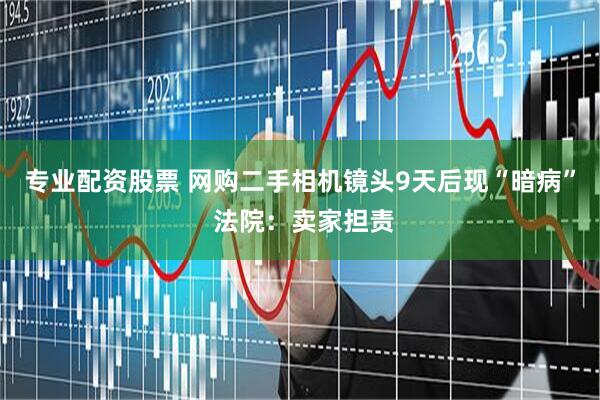 专业配资股票 网购二手相机镜头9天后现“暗病” 法院：卖家担责