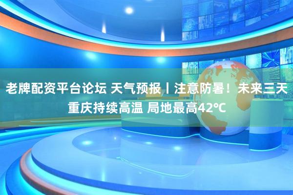 老牌配资平台论坛 天气预报丨注意防暑！未来三天重庆持续高温 局地最高42℃