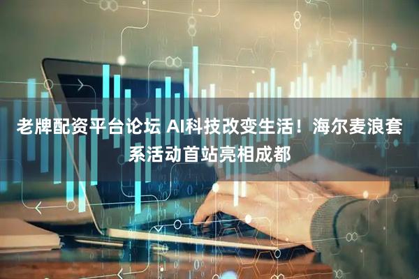 老牌配资平台论坛 AI科技改变生活！海尔麦浪套系活动首站亮相成都