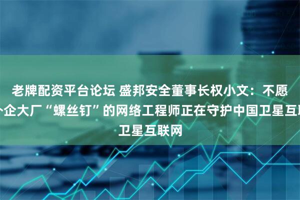 老牌配资平台论坛 盛邦安全董事长权小文：不愿做外企大厂“螺丝钉”的网络工程师正在守护中国卫星互联网