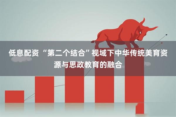 低息配资 “第二个结合”视域下中华传统美育资源与思政教育的融合
