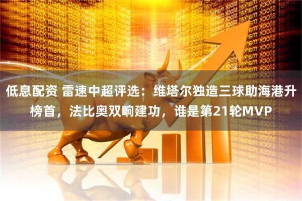 低息配资 雷速中超评选：维塔尔独造三球助海港升榜首，法比奥双响建功，谁是第21轮MVP