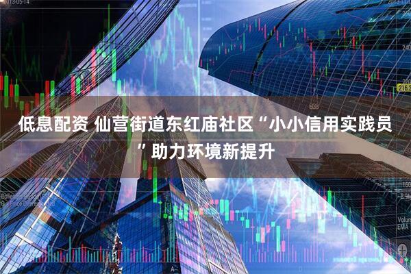 低息配资 仙营街道东红庙社区“小小信用实践员”助力环境新提升