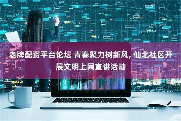 老牌配资平台论坛 青春聚力树新风, 仙北社区开展文明上网宣讲活动