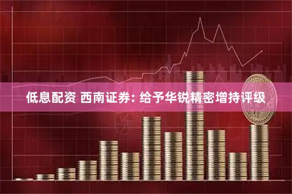 低息配资 西南证券: 给予华锐精密增持评级