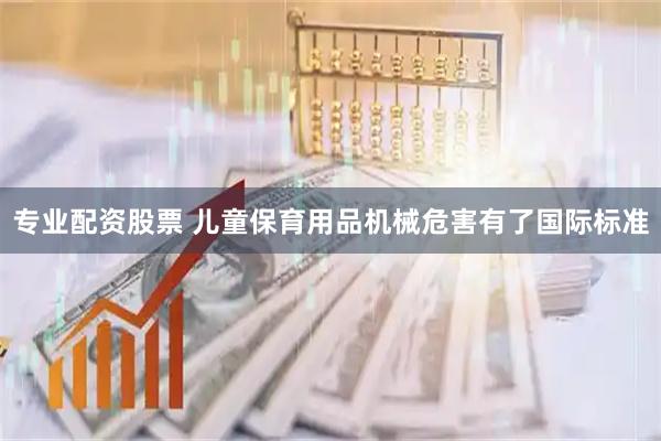 专业配资股票 儿童保育用品机械危害有了国际标准