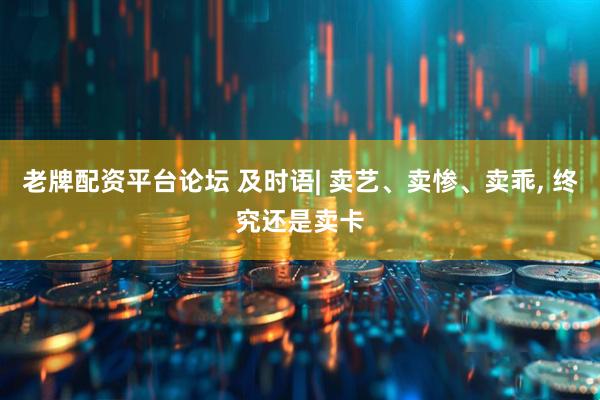 老牌配资平台论坛 及时语| 卖艺、卖惨、卖乖, 终究还是卖卡