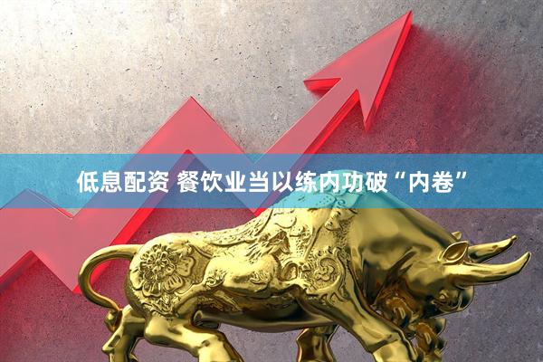 低息配资 餐饮业当以练内功破“内卷”