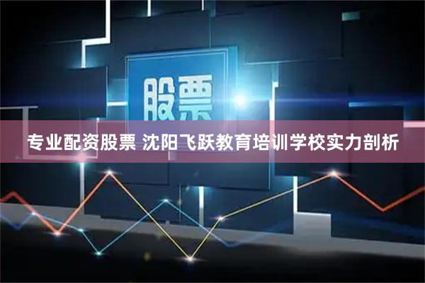 专业配资股票 沈阳飞跃教育培训学校实力剖析