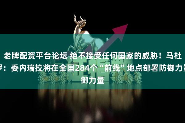 老牌配资平台论坛 绝不接受任何国家的威胁！马杜罗：委内瑞拉将在全国284个“前线”地点部署防御力量