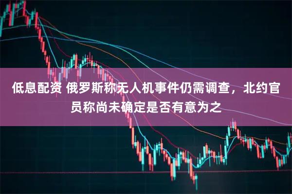 低息配资 俄罗斯称无人机事件仍需调查，北约官员称尚未确定是否有意为之