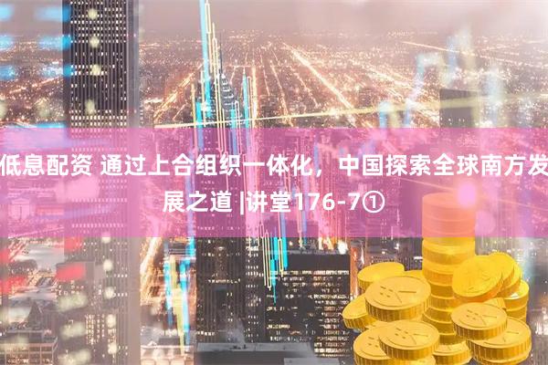 低息配资 通过上合组织一体化，中国探索全球南方发展之道 |讲堂176-7①