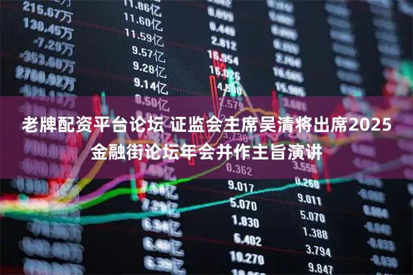老牌配资平台论坛 证监会主席吴清将出席2025金融街论坛年会并作主旨演讲