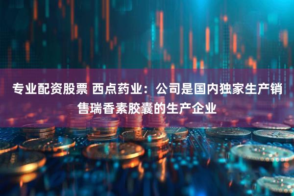 专业配资股票 西点药业：公司是国内独家生产销售瑞香素胶囊的生产企业