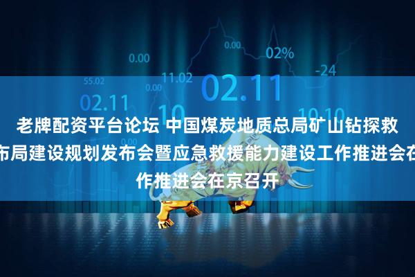 老牌配资平台论坛 中国煤炭地质总局矿山钻探救援全国布局建设规划发布会暨应急救援能力建设工作推进会在京召开