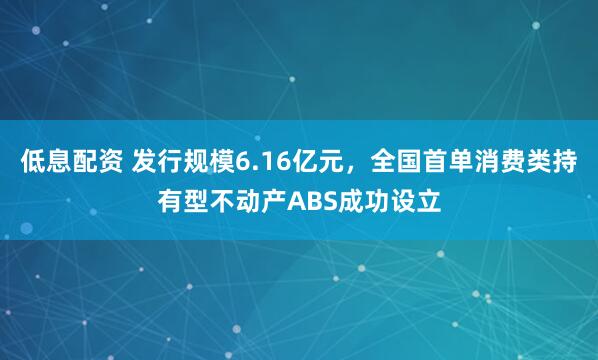 低息配资 发行规模6.16亿元，全国首单消费类持有型不动产ABS成功设立
