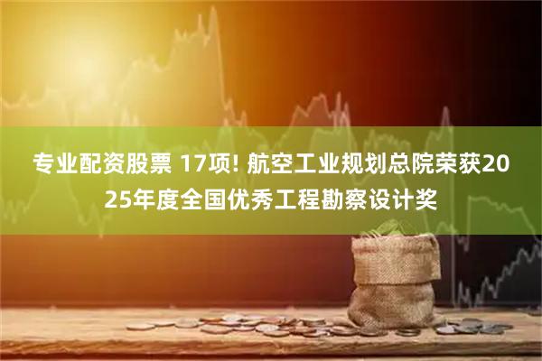 专业配资股票 17项! 航空工业规划总院荣获2025年度全国优秀工程勘察设计奖