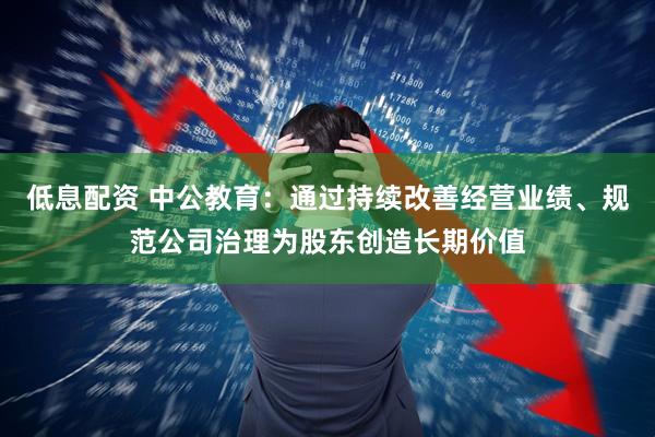 低息配资 中公教育：通过持续改善经营业绩、规范公司治理为股东创造长期价值