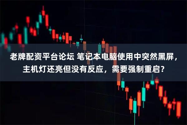 老牌配资平台论坛 笔记本电脑使用中突然黑屏，主机灯还亮但没有反应，需要强制重启？