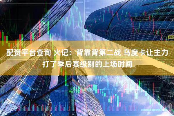 配资平台查询 火记：背靠背第二战 乌度卡让主力打了季后赛级别的上场时间