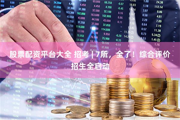 股票配资平台大全 招考 | 7所，全了！综合评价招生全启动