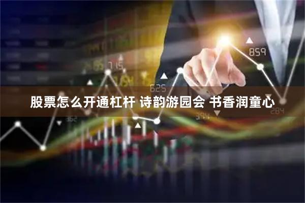 股票怎么开通杠杆 诗韵游园会 书香润童心
