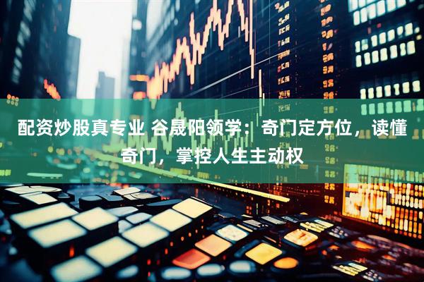 配资炒股真专业 谷晟阳领学：奇门定方位，读懂奇门，掌控人生主动权