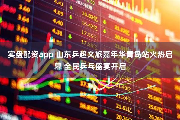 实盘配资app 山东乒超文旅嘉年华青岛站火热启幕 全民乒乓盛宴开启