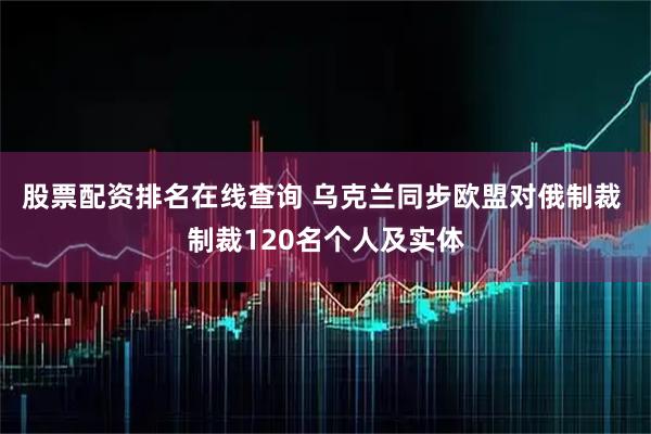 股票配资排名在线查询 乌克兰同步欧盟对俄制裁 制裁120名个人及实体