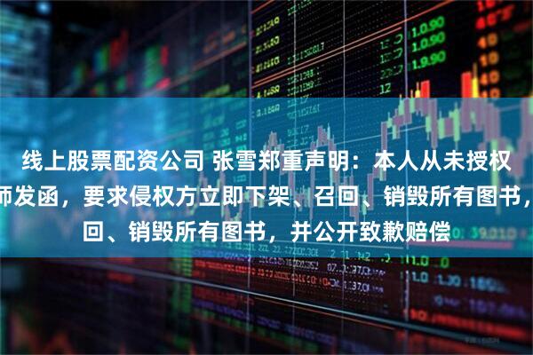 线上股票配资公司 张雪郑重声明：本人从未授权出书，已委托律师发函，要求侵权方立即下架、召回、销毁所有图书，并公开致歉赔偿