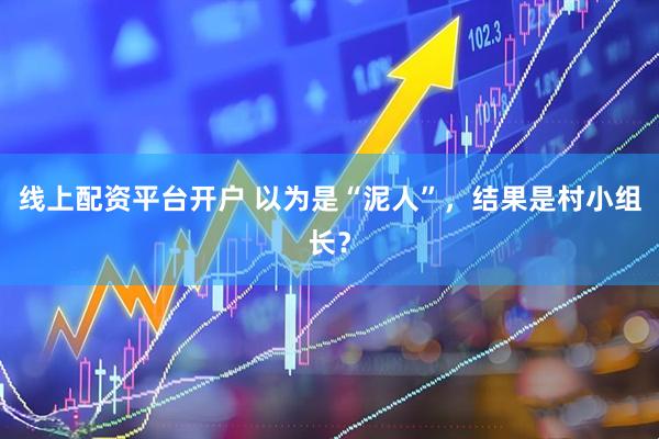 线上配资平台开户 以为是“泥人”，结果是村小组长？
