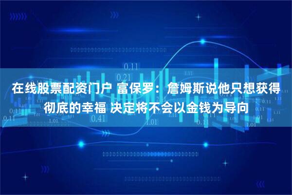 在线股票配资门户 富保罗：詹姆斯说他只想获得彻底的幸福 决定将不会以金钱为导向