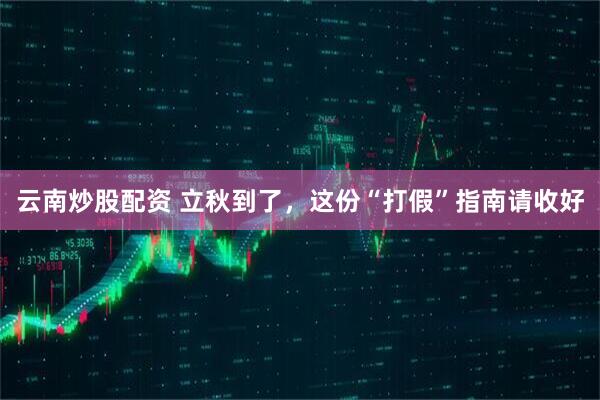 云南炒股配资 立秋到了，这份“打假”指南请收好