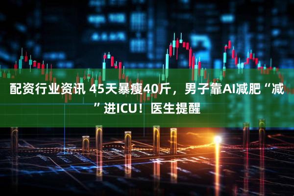 配资行业资讯 45天暴瘦40斤，男子靠AI减肥“减”进ICU！医生提醒