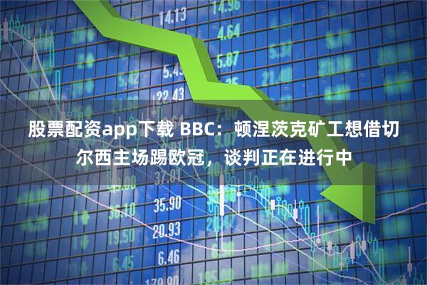 股票配资app下载 BBC：顿涅茨克矿工想借切尔西主场踢欧冠，谈判正在进行中