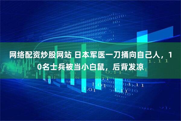 网络配资炒股网站 日本军医一刀捅向自己人，10名士兵被当小白鼠，后背发凉