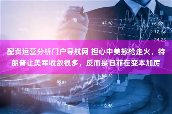 配资运营分析门户导航网 担心中美擦枪走火，特朗普让美军收敛很多，反而是日菲在变本加厉