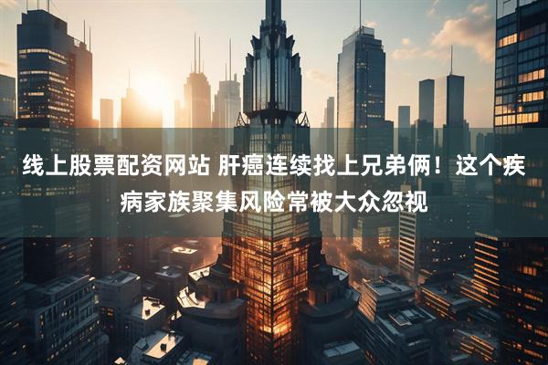 线上股票配资网站 肝癌连续找上兄弟俩！这个疾病家族聚集风险常被大众忽视