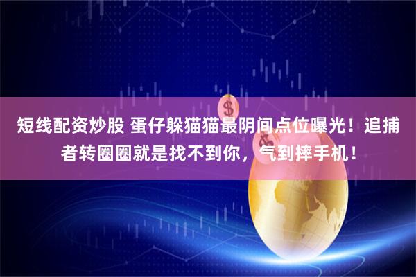 短线配资炒股 蛋仔躲猫猫最阴间点位曝光！追捕者转圈圈就是找不到你，气到摔手机！