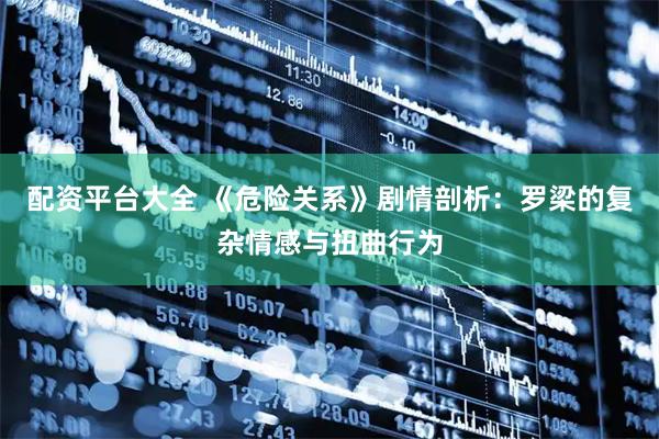 配资平台大全 《危险关系》剧情剖析：罗梁的复杂情感与扭曲行为