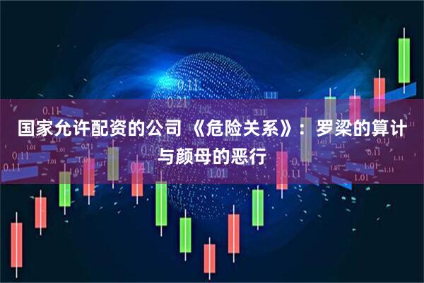 国家允许配资的公司 《危险关系》：罗梁的算计与颜母的恶行